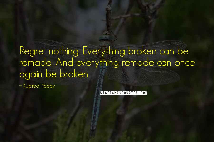 Kulpreet Yadav Quotes: Regret nothing. Everything broken can be remade. And everything remade can once again be broken