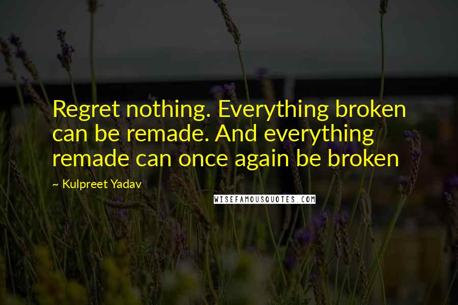 Kulpreet Yadav Quotes: Regret nothing. Everything broken can be remade. And everything remade can once again be broken