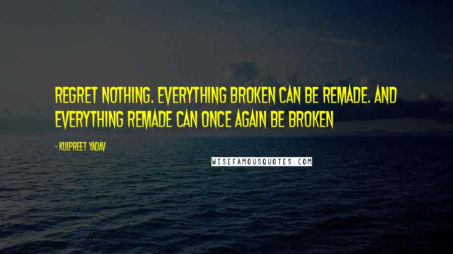 Kulpreet Yadav Quotes: Regret nothing. Everything broken can be remade. And everything remade can once again be broken