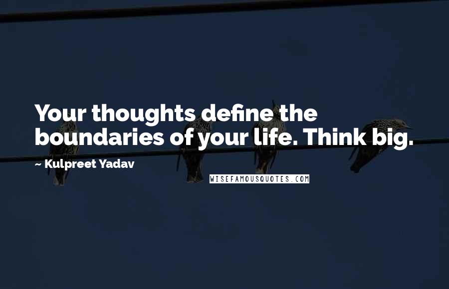 Kulpreet Yadav Quotes: Your thoughts define the boundaries of your life. Think big.