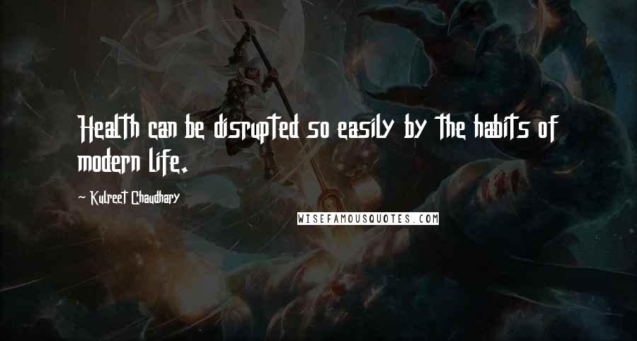 Kulreet Chaudhary Quotes: Health can be disrupted so easily by the habits of modern life.