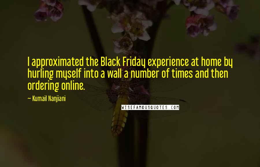 Kumail Nanjiani Quotes: I approximated the Black Friday experience at home by hurling myself into a wall a number of times and then ordering online.