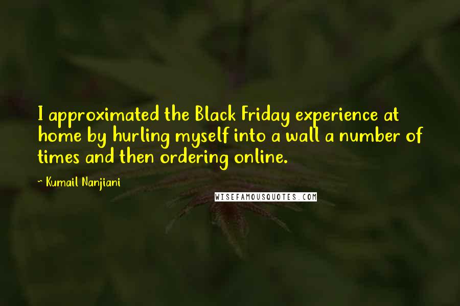 Kumail Nanjiani Quotes: I approximated the Black Friday experience at home by hurling myself into a wall a number of times and then ordering online.