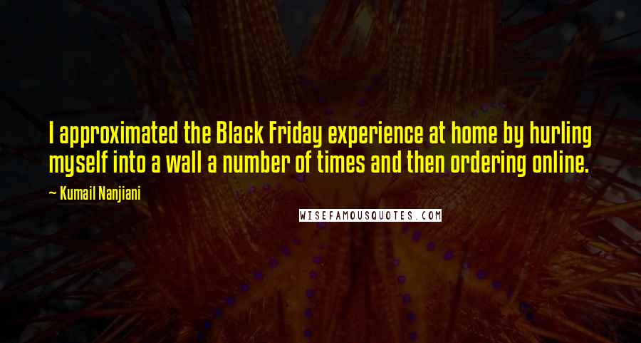 Kumail Nanjiani Quotes: I approximated the Black Friday experience at home by hurling myself into a wall a number of times and then ordering online.