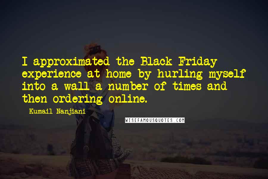 Kumail Nanjiani Quotes: I approximated the Black Friday experience at home by hurling myself into a wall a number of times and then ordering online.