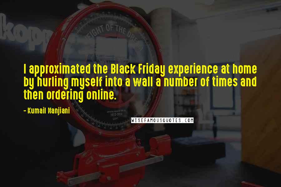 Kumail Nanjiani Quotes: I approximated the Black Friday experience at home by hurling myself into a wall a number of times and then ordering online.