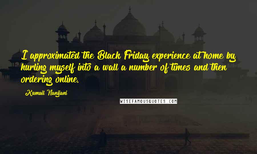 Kumail Nanjiani Quotes: I approximated the Black Friday experience at home by hurling myself into a wall a number of times and then ordering online.