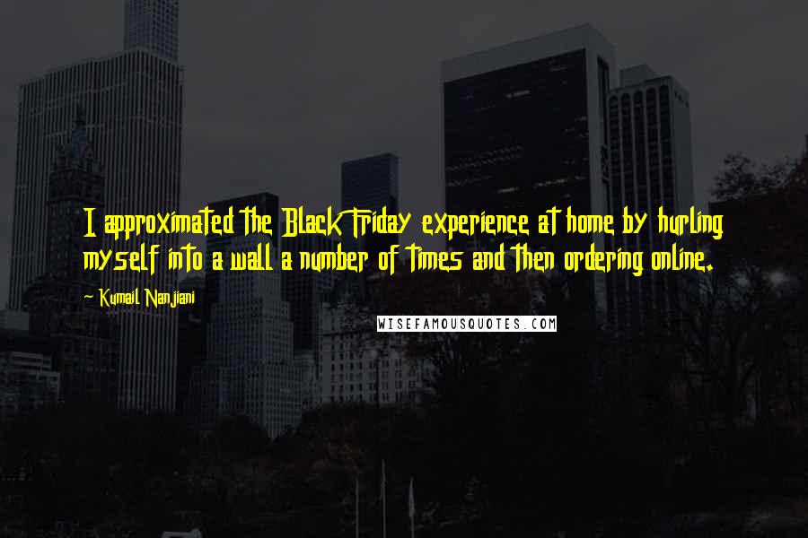 Kumail Nanjiani Quotes: I approximated the Black Friday experience at home by hurling myself into a wall a number of times and then ordering online.