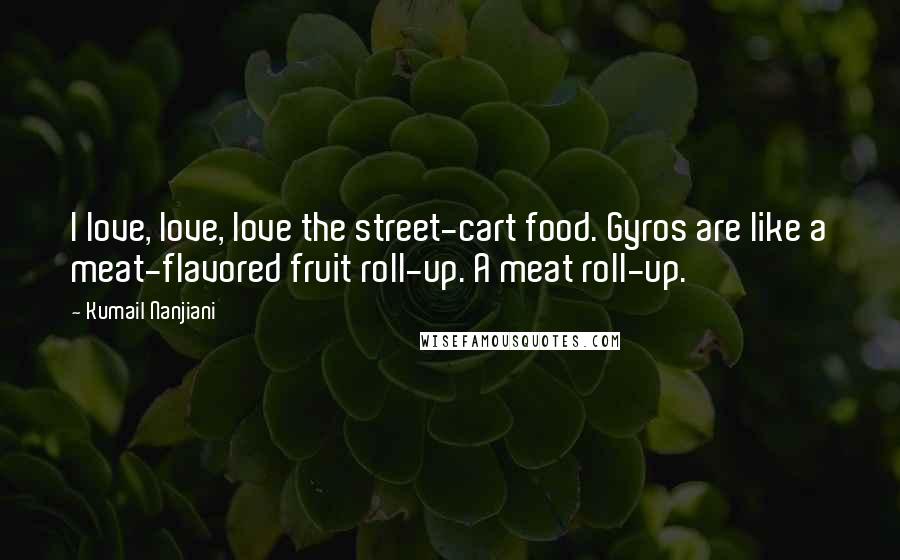 Kumail Nanjiani Quotes: I love, love, love the street-cart food. Gyros are like a meat-flavored fruit roll-up. A meat roll-up.