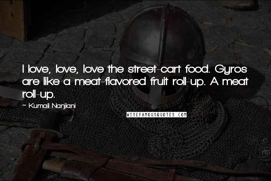 Kumail Nanjiani Quotes: I love, love, love the street-cart food. Gyros are like a meat-flavored fruit roll-up. A meat roll-up.