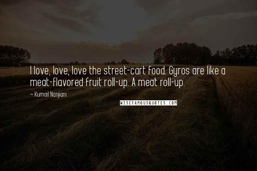 Kumail Nanjiani Quotes: I love, love, love the street-cart food. Gyros are like a meat-flavored fruit roll-up. A meat roll-up.