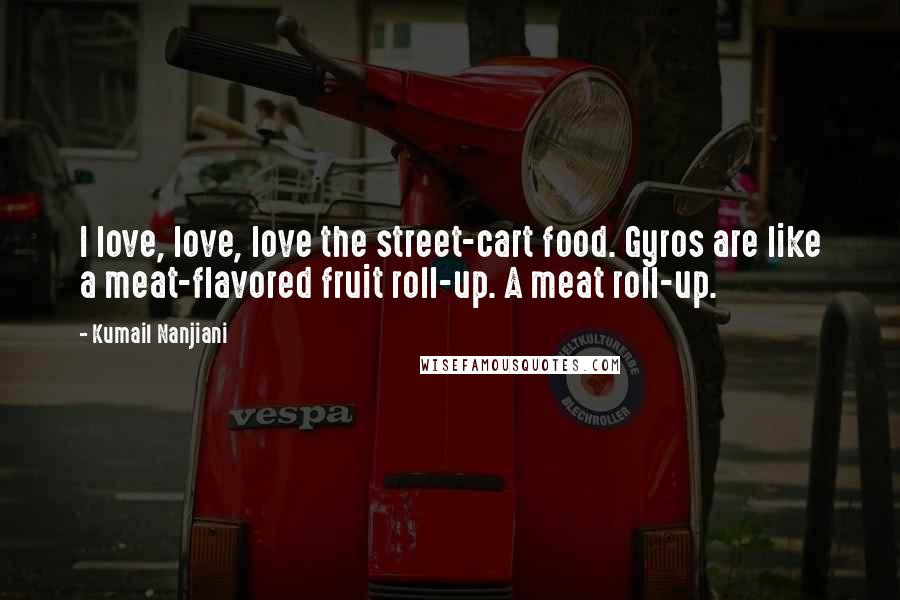 Kumail Nanjiani Quotes: I love, love, love the street-cart food. Gyros are like a meat-flavored fruit roll-up. A meat roll-up.