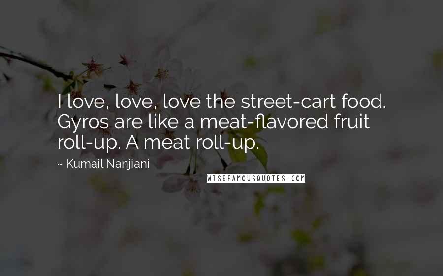 Kumail Nanjiani Quotes: I love, love, love the street-cart food. Gyros are like a meat-flavored fruit roll-up. A meat roll-up.