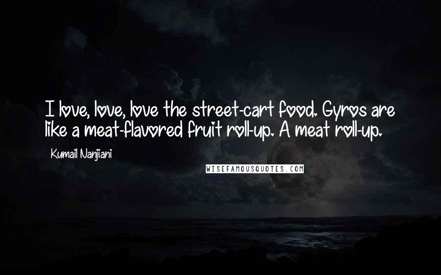 Kumail Nanjiani Quotes: I love, love, love the street-cart food. Gyros are like a meat-flavored fruit roll-up. A meat roll-up.