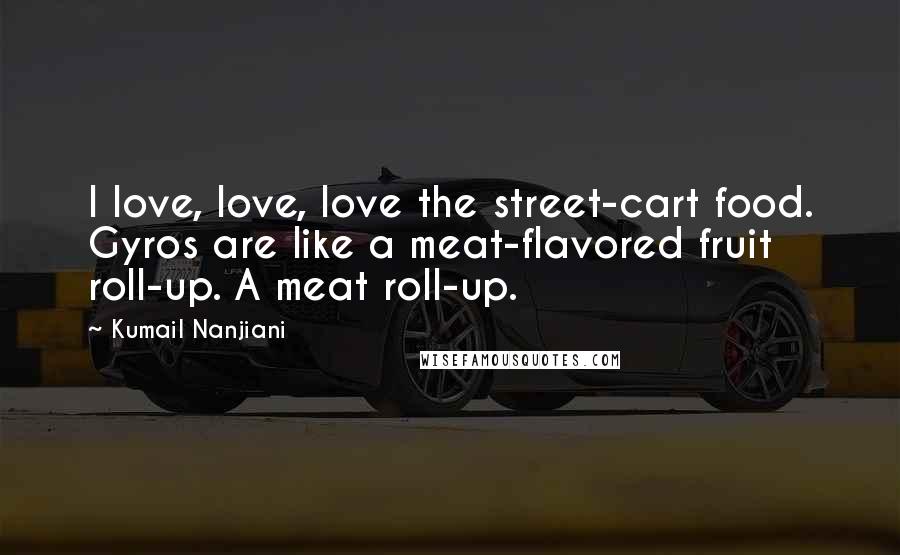 Kumail Nanjiani Quotes: I love, love, love the street-cart food. Gyros are like a meat-flavored fruit roll-up. A meat roll-up.