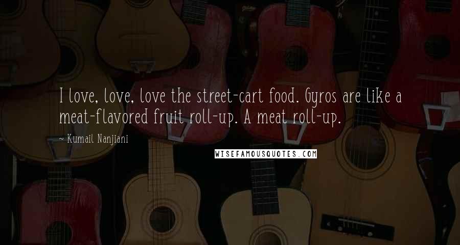 Kumail Nanjiani Quotes: I love, love, love the street-cart food. Gyros are like a meat-flavored fruit roll-up. A meat roll-up.