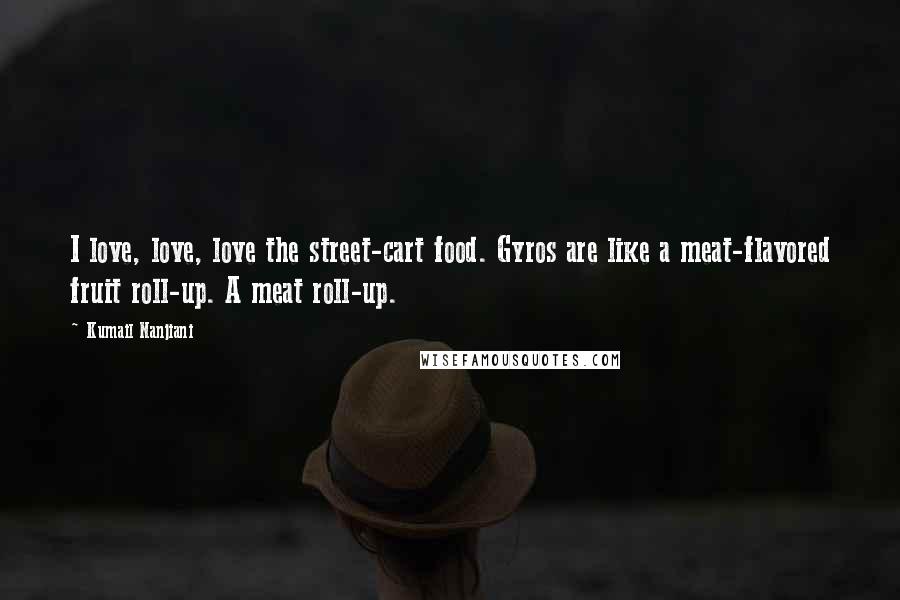 Kumail Nanjiani Quotes: I love, love, love the street-cart food. Gyros are like a meat-flavored fruit roll-up. A meat roll-up.