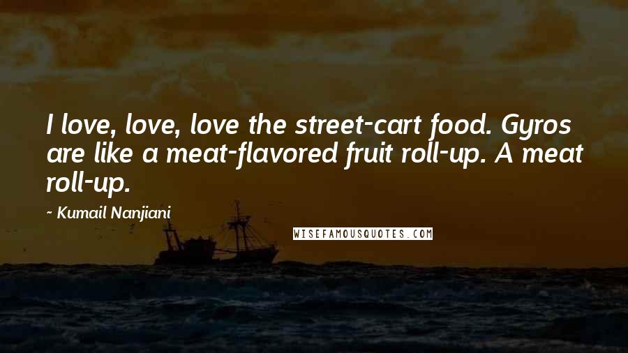 Kumail Nanjiani Quotes: I love, love, love the street-cart food. Gyros are like a meat-flavored fruit roll-up. A meat roll-up.