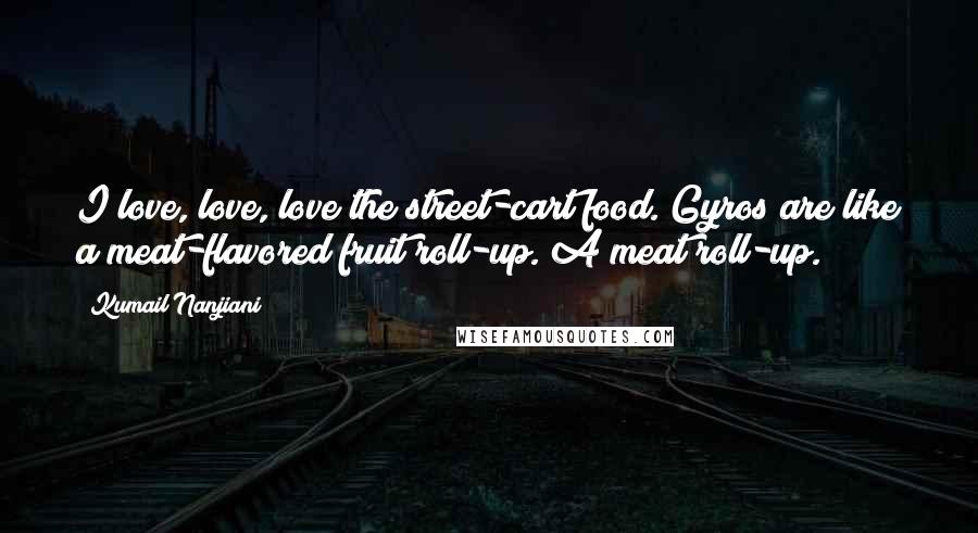 Kumail Nanjiani Quotes: I love, love, love the street-cart food. Gyros are like a meat-flavored fruit roll-up. A meat roll-up.