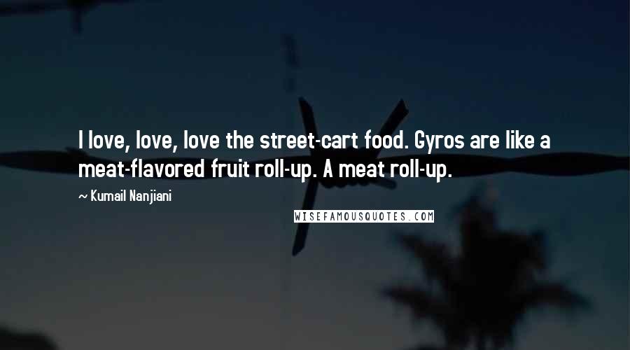 Kumail Nanjiani Quotes: I love, love, love the street-cart food. Gyros are like a meat-flavored fruit roll-up. A meat roll-up.