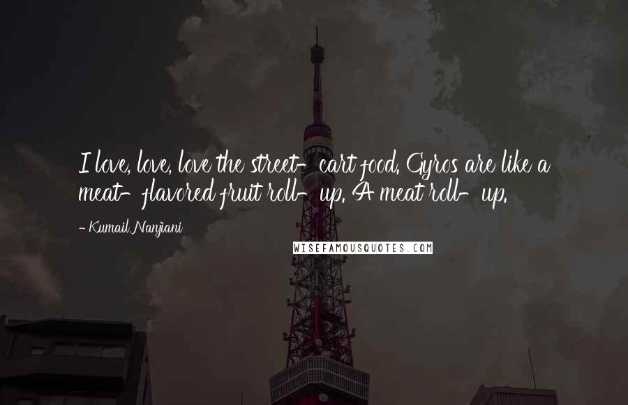 Kumail Nanjiani Quotes: I love, love, love the street-cart food. Gyros are like a meat-flavored fruit roll-up. A meat roll-up.