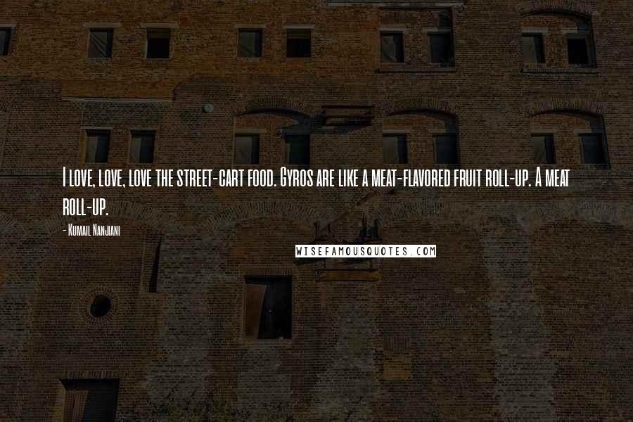 Kumail Nanjiani Quotes: I love, love, love the street-cart food. Gyros are like a meat-flavored fruit roll-up. A meat roll-up.