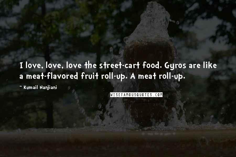 Kumail Nanjiani Quotes: I love, love, love the street-cart food. Gyros are like a meat-flavored fruit roll-up. A meat roll-up.