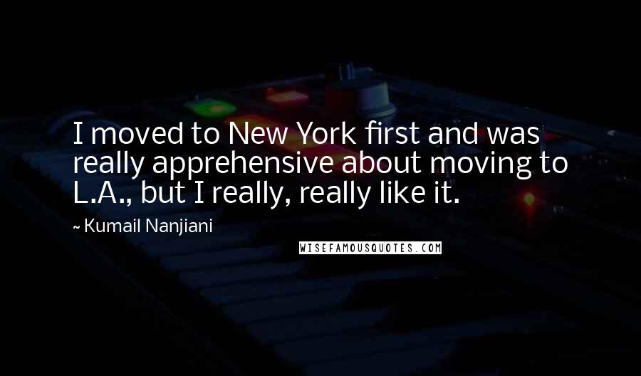 Kumail Nanjiani Quotes: I moved to New York first and was really apprehensive about moving to L.A., but I really, really like it.