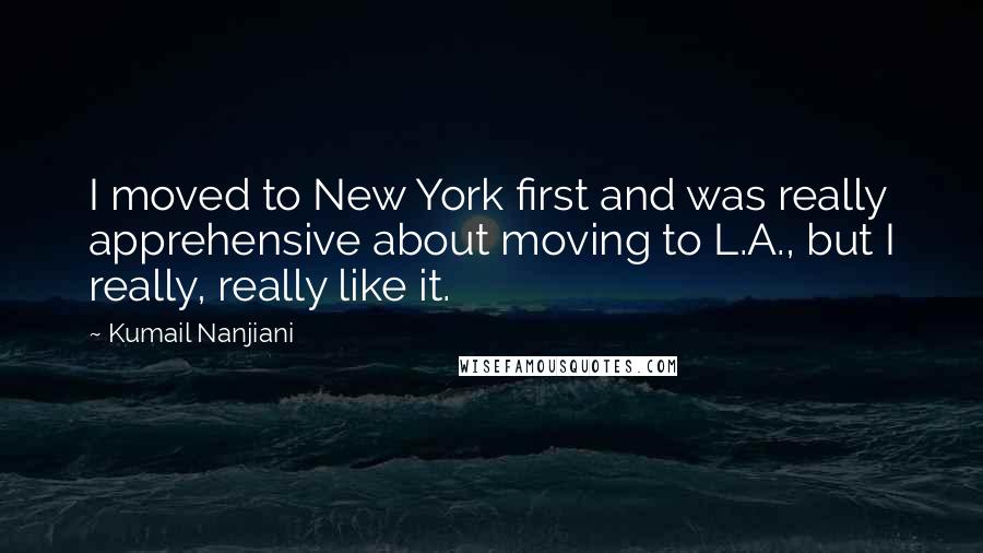 Kumail Nanjiani Quotes: I moved to New York first and was really apprehensive about moving to L.A., but I really, really like it.