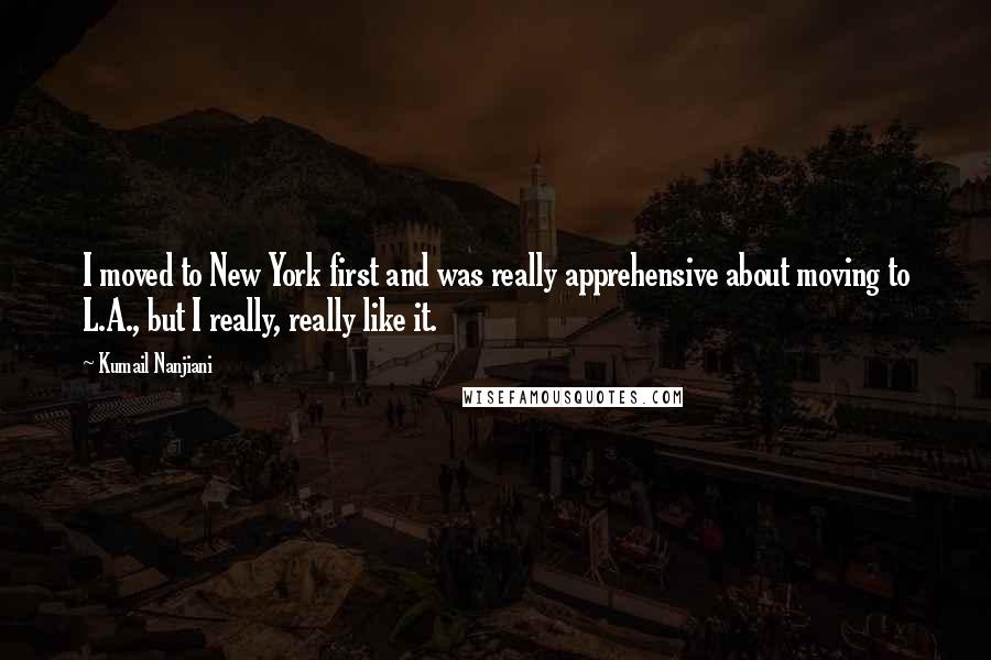 Kumail Nanjiani Quotes: I moved to New York first and was really apprehensive about moving to L.A., but I really, really like it.