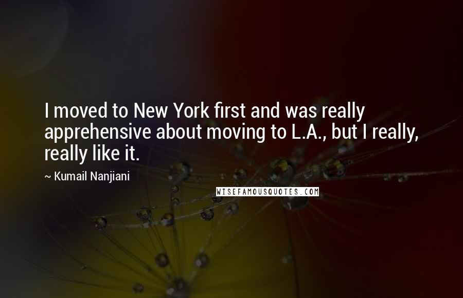 Kumail Nanjiani Quotes: I moved to New York first and was really apprehensive about moving to L.A., but I really, really like it.