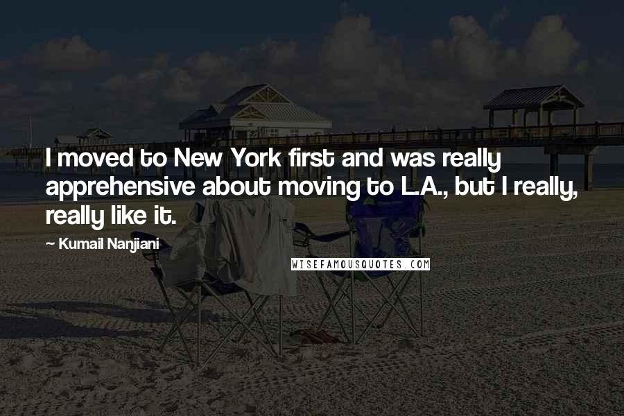 Kumail Nanjiani Quotes: I moved to New York first and was really apprehensive about moving to L.A., but I really, really like it.