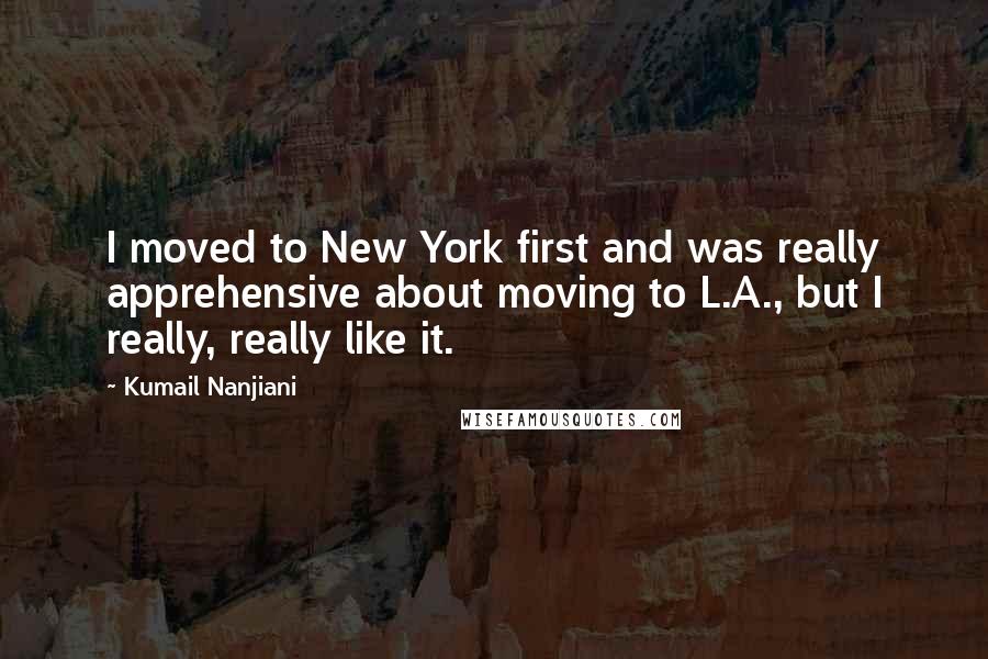 Kumail Nanjiani Quotes: I moved to New York first and was really apprehensive about moving to L.A., but I really, really like it.