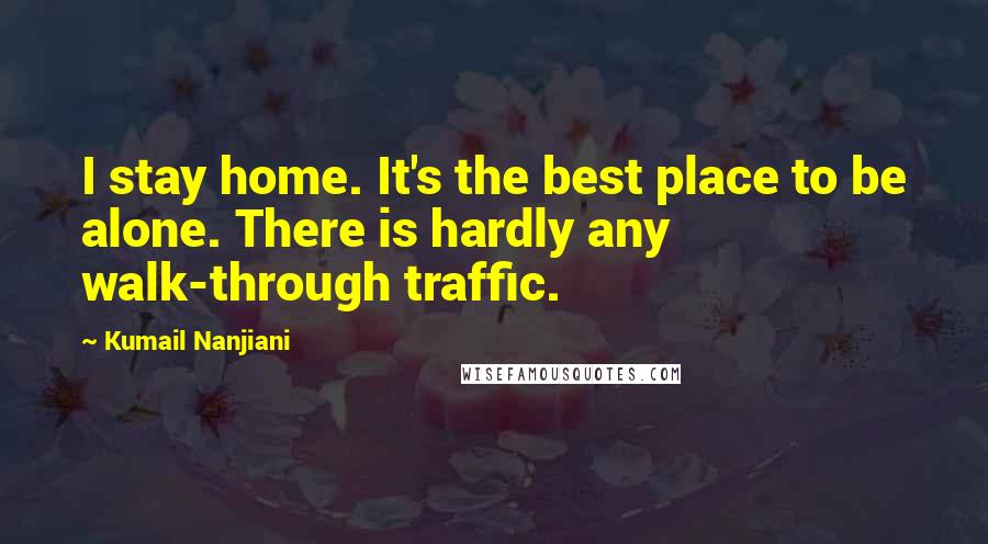 Kumail Nanjiani Quotes: I stay home. It's the best place to be alone. There is hardly any walk-through traffic.