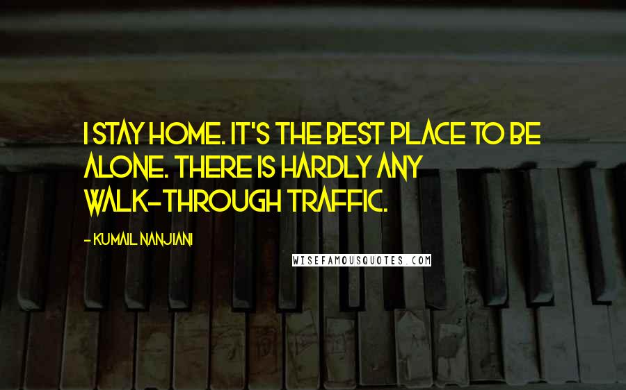 Kumail Nanjiani Quotes: I stay home. It's the best place to be alone. There is hardly any walk-through traffic.