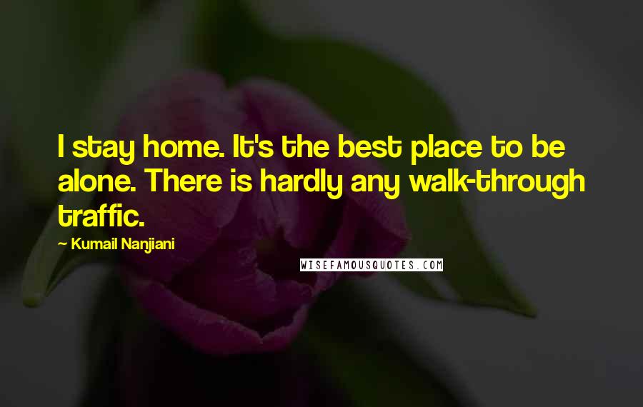 Kumail Nanjiani Quotes: I stay home. It's the best place to be alone. There is hardly any walk-through traffic.