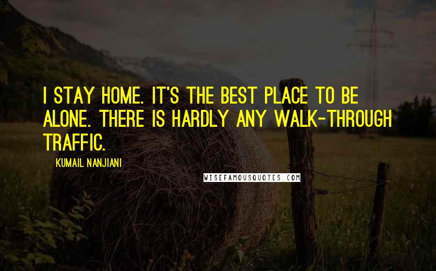 Kumail Nanjiani Quotes: I stay home. It's the best place to be alone. There is hardly any walk-through traffic.