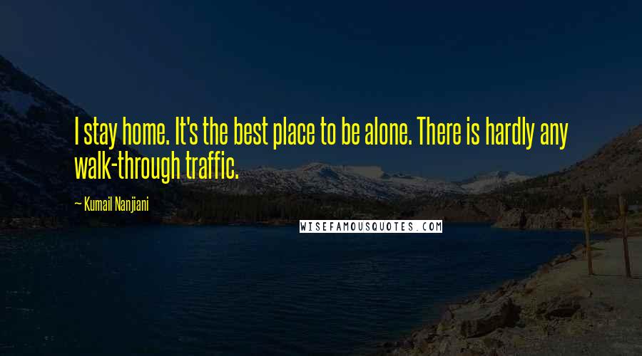 Kumail Nanjiani Quotes: I stay home. It's the best place to be alone. There is hardly any walk-through traffic.