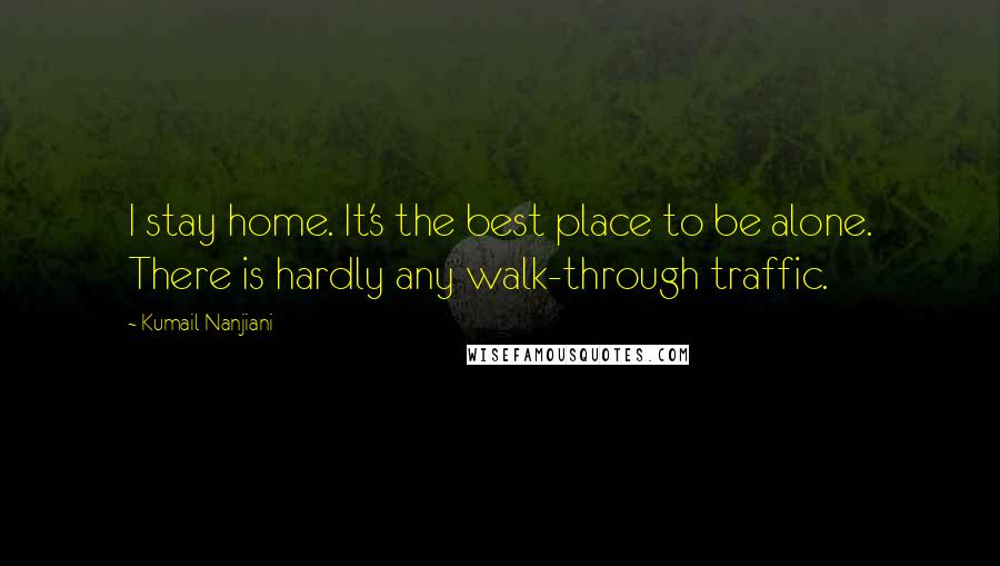 Kumail Nanjiani Quotes: I stay home. It's the best place to be alone. There is hardly any walk-through traffic.