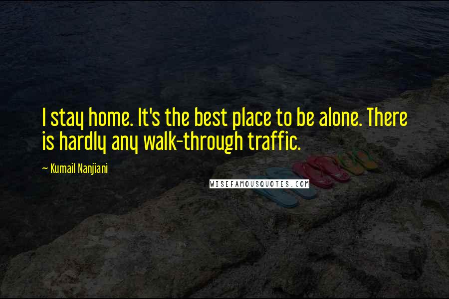 Kumail Nanjiani Quotes: I stay home. It's the best place to be alone. There is hardly any walk-through traffic.