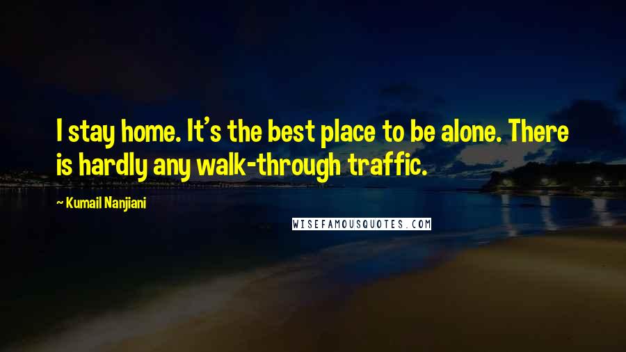 Kumail Nanjiani Quotes: I stay home. It's the best place to be alone. There is hardly any walk-through traffic.