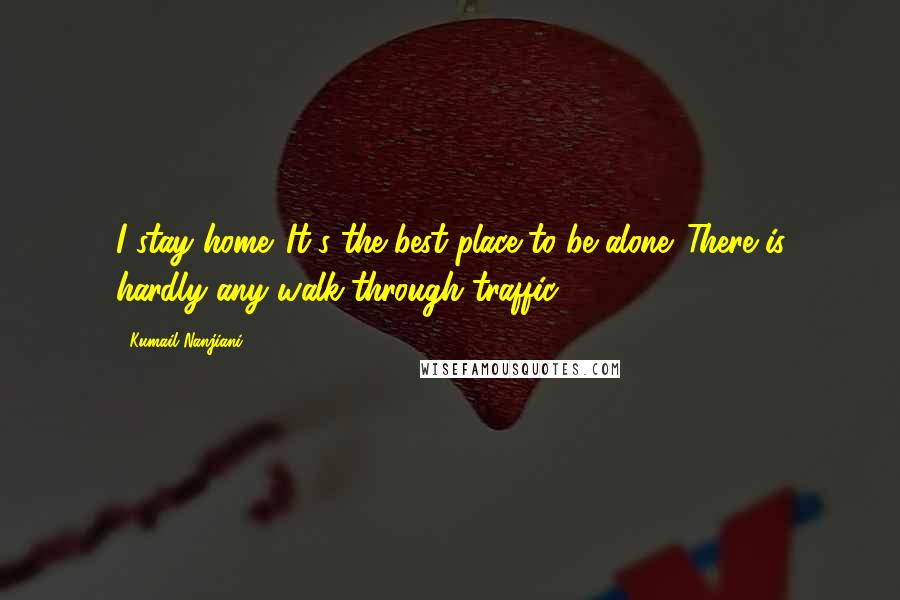 Kumail Nanjiani Quotes: I stay home. It's the best place to be alone. There is hardly any walk-through traffic.