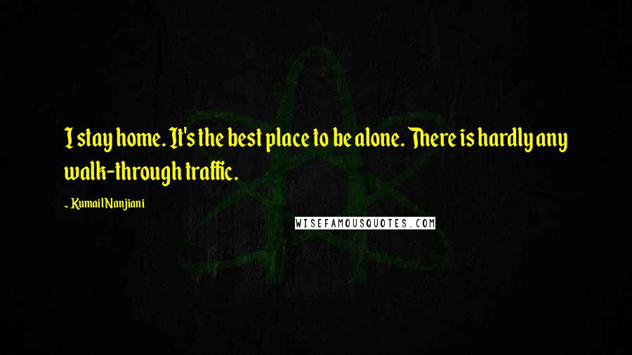 Kumail Nanjiani Quotes: I stay home. It's the best place to be alone. There is hardly any walk-through traffic.