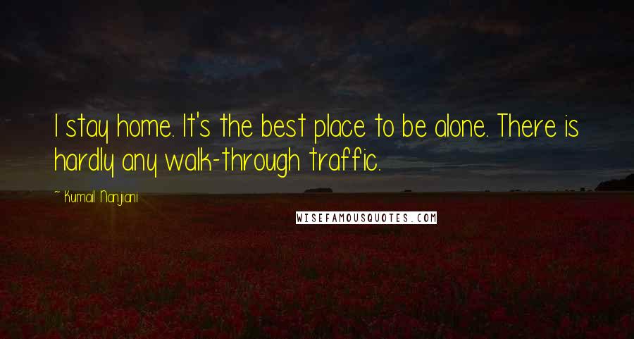 Kumail Nanjiani Quotes: I stay home. It's the best place to be alone. There is hardly any walk-through traffic.