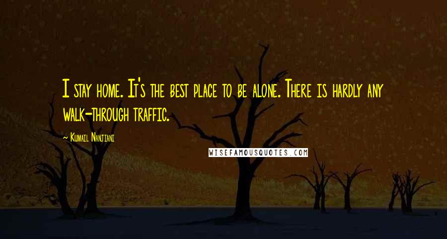 Kumail Nanjiani Quotes: I stay home. It's the best place to be alone. There is hardly any walk-through traffic.