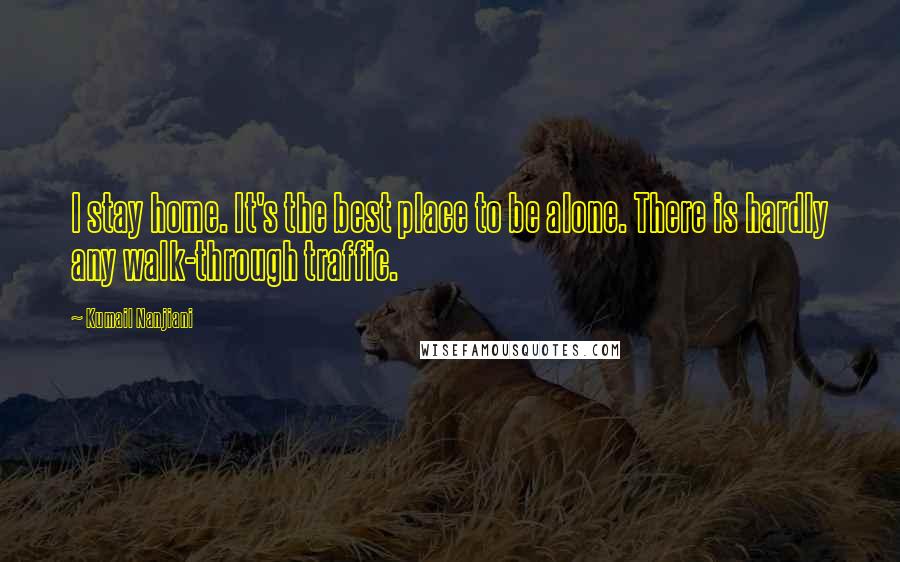 Kumail Nanjiani Quotes: I stay home. It's the best place to be alone. There is hardly any walk-through traffic.