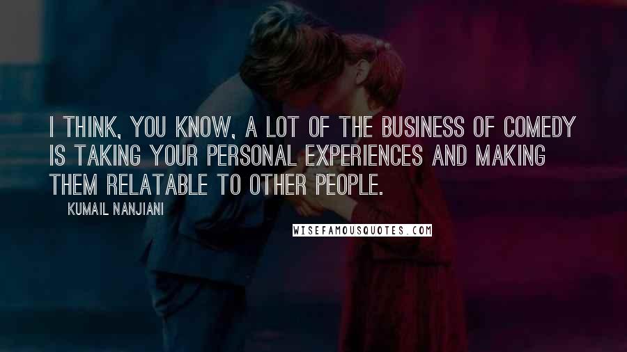 Kumail Nanjiani Quotes: I think, you know, a lot of the business of comedy is taking your personal experiences and making them relatable to other people.