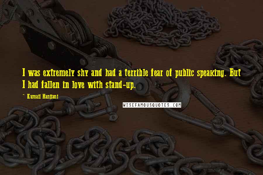 Kumail Nanjiani Quotes: I was extremely shy and had a terrible fear of public speaking. But I had fallen in love with stand-up.