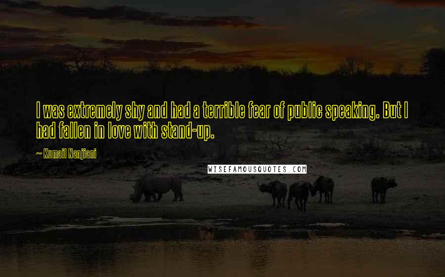 Kumail Nanjiani Quotes: I was extremely shy and had a terrible fear of public speaking. But I had fallen in love with stand-up.