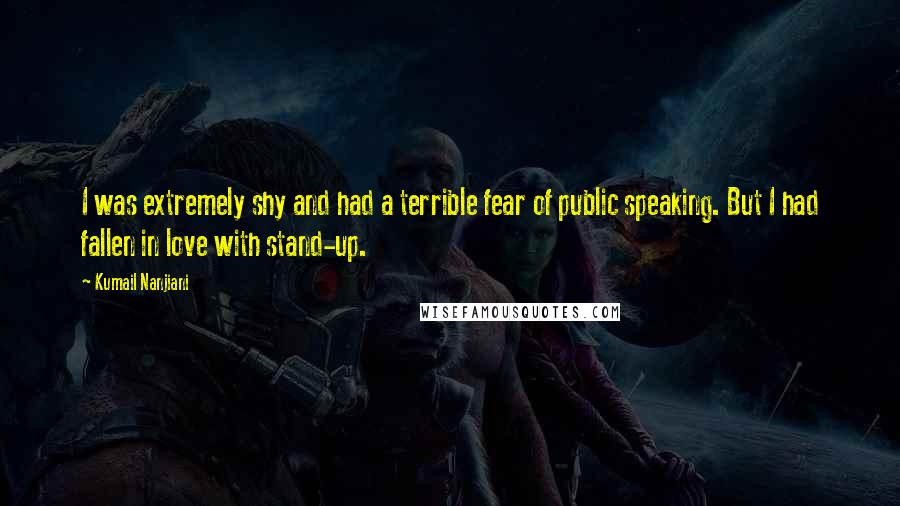 Kumail Nanjiani Quotes: I was extremely shy and had a terrible fear of public speaking. But I had fallen in love with stand-up.